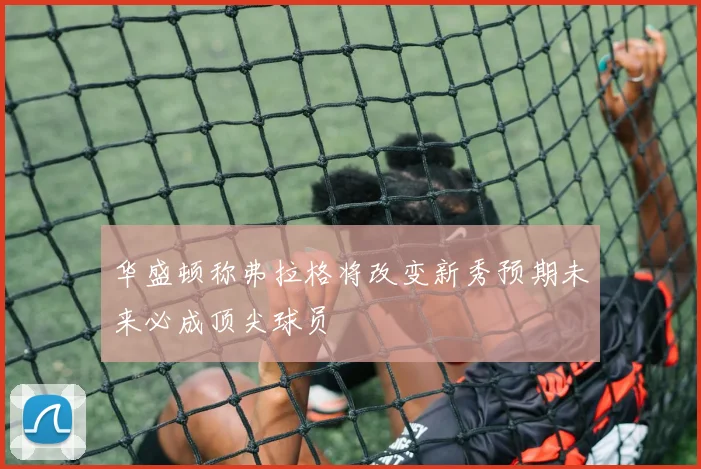 华盛顿称弗拉格将改变新秀预期未来必成顶尖球员