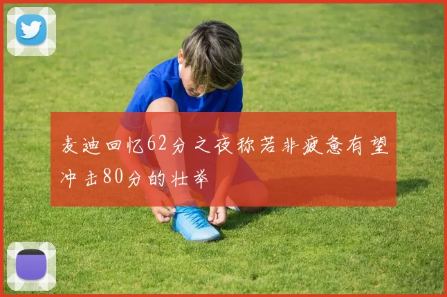 麦迪回忆62分之夜称若非疲惫有望冲击80分的壮举